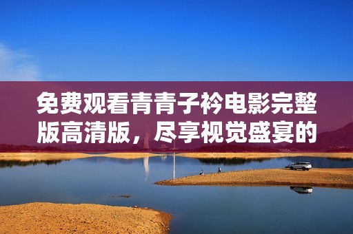 免费观看青青子衿电影完整版高清版，尽享视觉盛宴的绝佳机会