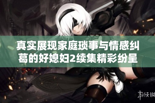 真实展现家庭琐事与情感纠葛的好媳妇2续集精彩纷呈