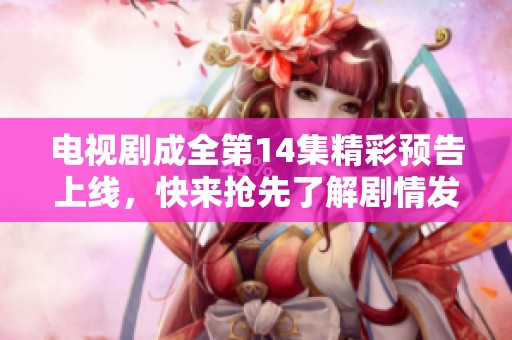 电视剧成全第14集精彩预告上线，快来抢先了解剧情发展动态！
