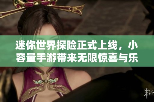 迷你世界探险正式上线，小容量手游带来无限惊喜与乐趣