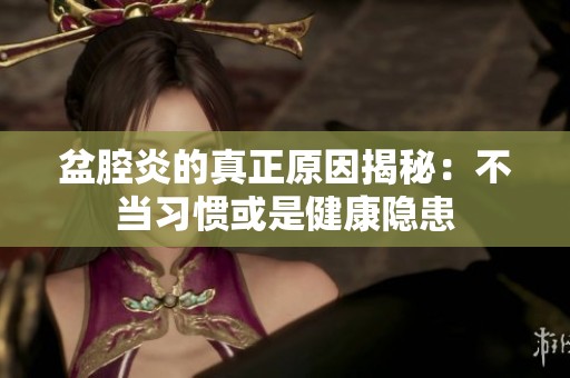 盆腔炎的真正原因揭秘：不当习惯或是健康隐患