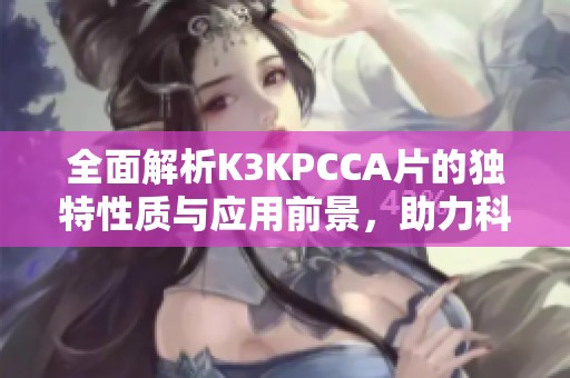 全面解析K3KPCCA片的独特性质与应用前景，助力科研发展与技术创新