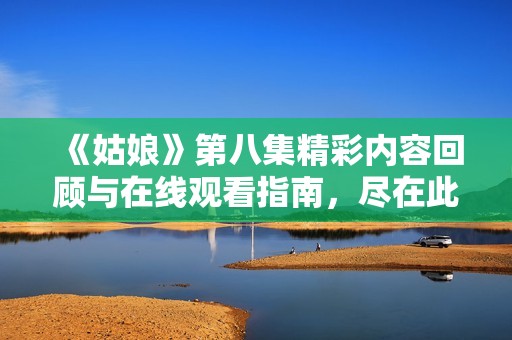 《姑娘》第八集精彩内容回顾与在线观看指南，尽在此处分享给你！