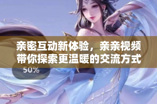 亲密互动新体验，亲亲视频带你探索更温暖的交流方式