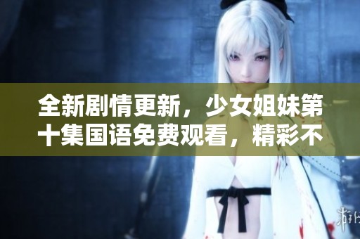 全新剧情更新，少女姐妹第十集国语免费观看，精彩不断不容错过