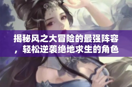 揭秘风之大冒险的最强阵容，轻松逆袭绝地求生的角色搭配技巧