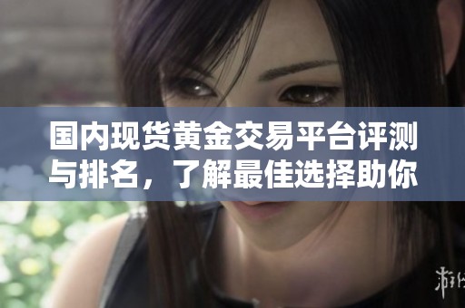 国内现货黄金交易平台评测与排名，了解最佳选择助你理财投资