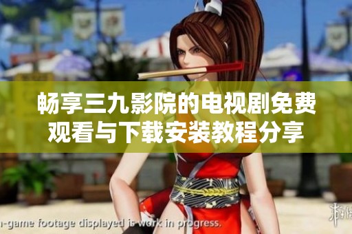 畅享三九影院的电视剧免费观看与下载安装教程分享