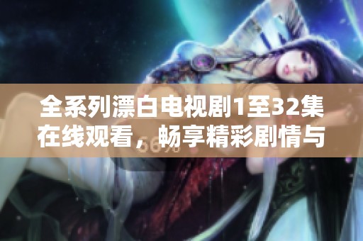 全系列漂白电视剧1至32集在线观看，畅享精彩剧情与人物发展
