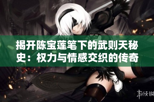 揭开陈宝莲笔下的武则天秘史：权力与情感交织的传奇人生