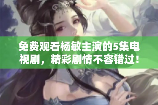 免费观看杨敏主演的5集电视剧，精彩剧情不容错过！