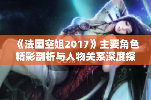 《法国空姐2017》主要角色精彩剖析与人物关系深度探讨