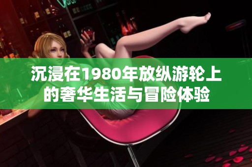 沉浸在1980年放纵游轮上的奢华生活与冒险体验