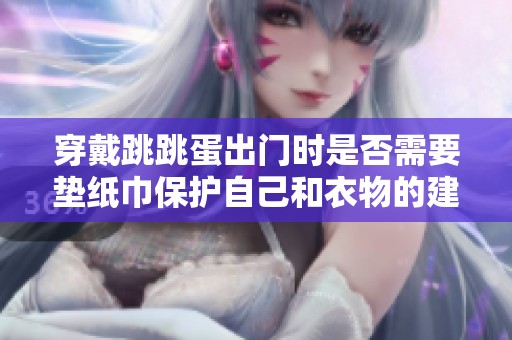 穿戴跳跳蛋出门时是否需要垫纸巾保护自己和衣物的建议