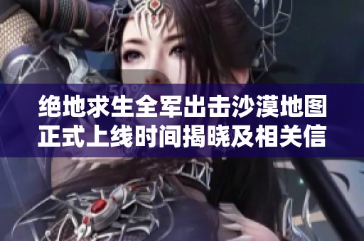 绝地求生全军出击沙漠地图正式上线时间揭晓及相关信息介绍