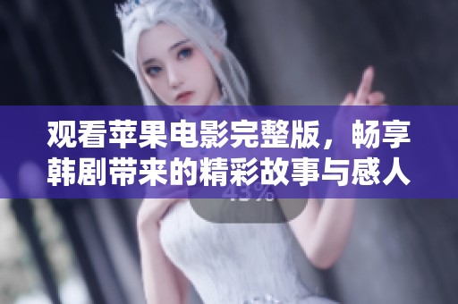 观看苹果电影完整版，畅享韩剧带来的精彩故事与感人情感体验