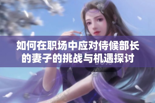 如何在职场中应对侍候部长的妻子的挑战与机遇探讨