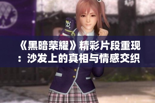 《黑暗荣耀》精彩片段重现：沙发上的真相与情感交织的瞬间