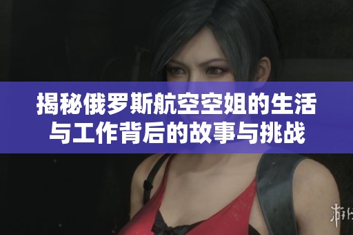 揭秘俄罗斯航空空姐的生活与工作背后的故事与挑战