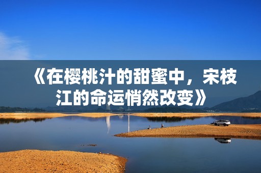 《在樱桃汁的甜蜜中，宋枝江的命运悄然改变》