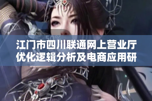江门市四川联通网上营业厅优化逻辑分析及电商应用研究