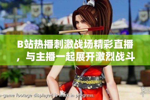 B站热播刺激战场精彩直播，与主播一起展开激烈战斗体验