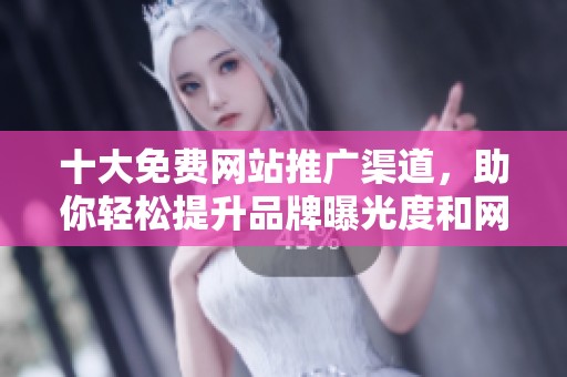 十大免费网站推广渠道，助你轻松提升品牌曝光度和网络影响力