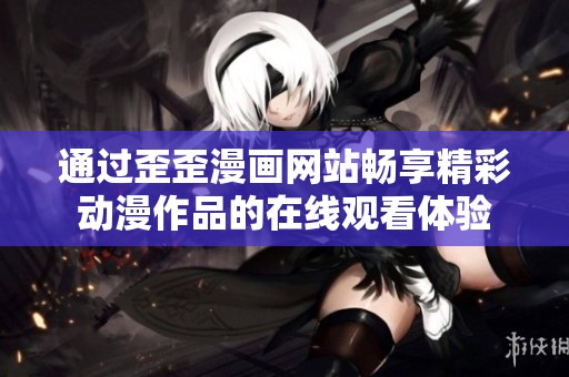 通过歪歪漫画网站畅享精彩动漫作品的在线观看体验