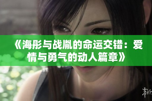 《海彤与战胤的命运交错：爱情与勇气的动人篇章》