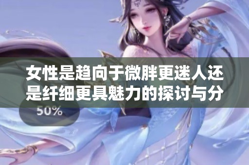 女性是趋向于微胖更迷人还是纤细更具魅力的探讨与分析