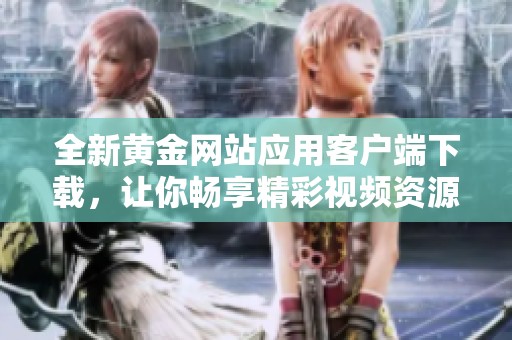 全新黄金网站应用客户端下载，让你畅享精彩视频资源体验