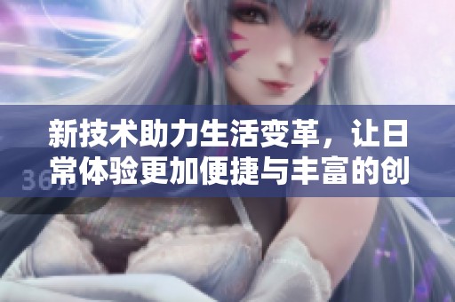 新技术助力生活变革，让日常体验更加便捷与丰富的创新应用探索