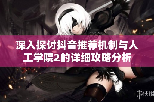 深入探讨抖音推荐机制与人工学院2的详细攻略分析