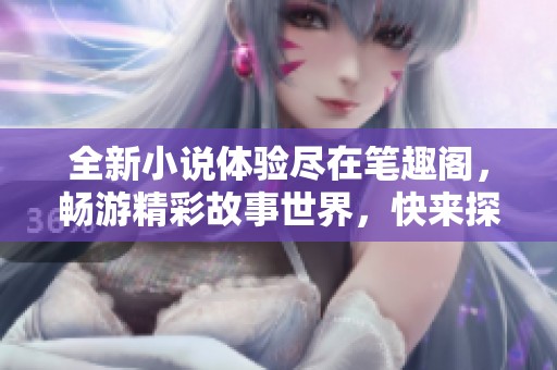 全新小说体验尽在笔趣阁，畅游精彩故事世界，快来探索吧！