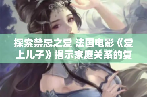 探索禁忌之爱 法国电影《爱上儿子》揭示家庭关系的复杂与纠葛