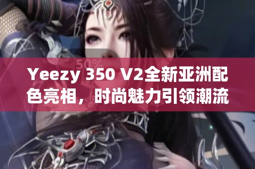 Yeezy 350 V2全新亚洲配色亮相，时尚魅力引领潮流风向标