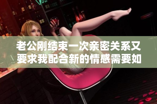 老公刚结束一次亲密关系又要求我配合新的情感需要如何应对