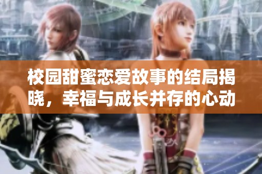 校园甜蜜恋爱故事的结局揭晓，幸福与成长并存的心动瞬间