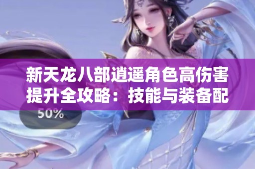 新天龙八部逍遥角色高伤害提升全攻略：技能与装备配置技巧分享