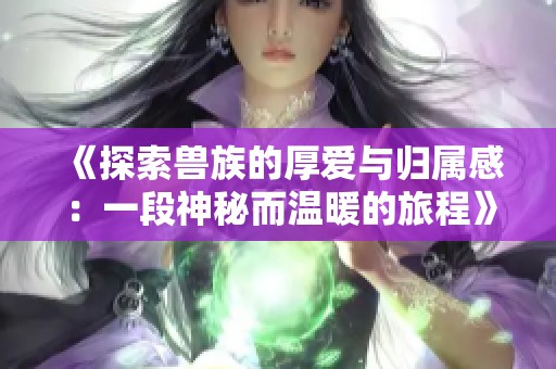 《探索兽族的厚爱与归属感：一段神秘而温暖的旅程》