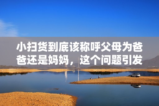 小扫货到底该称呼父母为爸爸还是妈妈，这个问题引发了热议