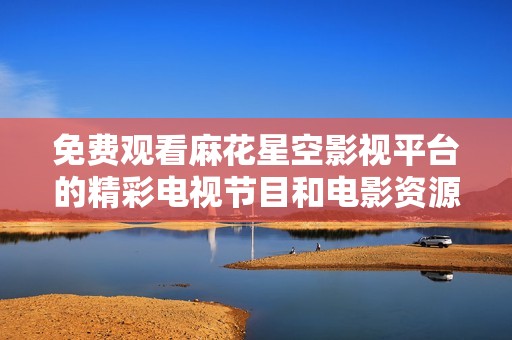 免费观看麻花星空影视平台的精彩电视节目和电影资源