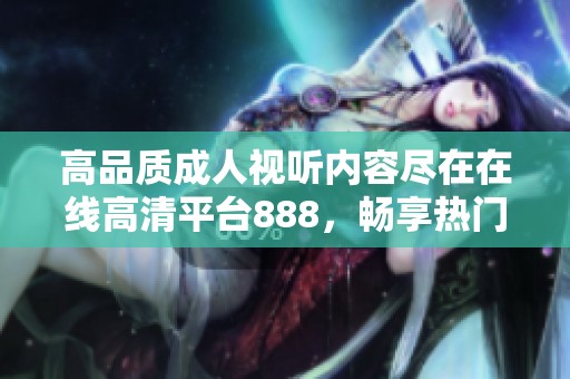 高品质成人视听内容尽在在线高清平台888，畅享热门影视盛宴
