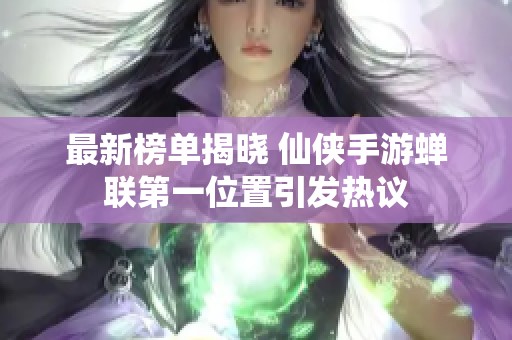 最新榜单揭晓 仙侠手游蝉联第一位置引发热议