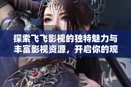 探索飞飞影视的独特魅力与丰富影视资源，开启你的观影新体验