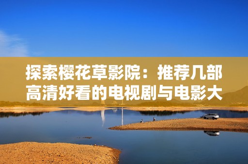 探索樱花草影院：推荐几部高清好看的电视剧与电影大全