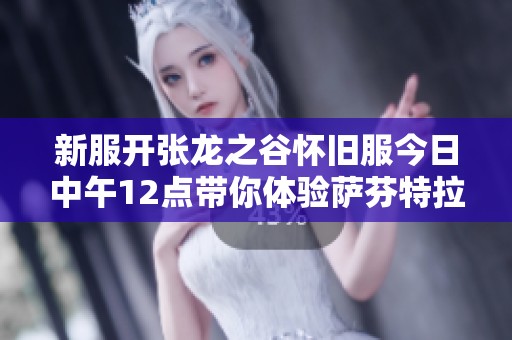 新服开张龙之谷怀旧服今日中午12点带你体验萨芬特拉冒险之旅