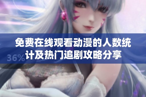 免费在线观看动漫的人数统计及热门追剧攻略分享