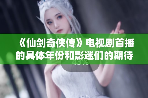 《仙剑奇侠传》电视剧首播的具体年份和影迷们的期待历程回顾