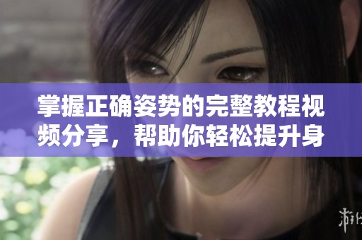 掌握正确姿势的完整教程视频分享，帮助你轻松提升身体健康